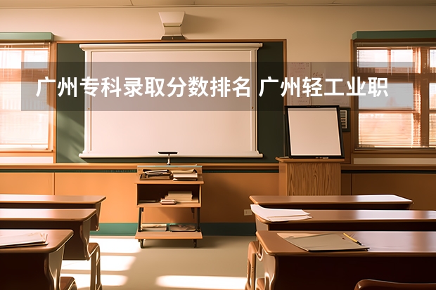 广州专科录取分数排名 广州轻工业职业技术学校分数线