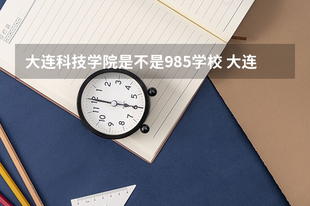 大连科技学院是不是985学校 大连科技学院有哪些王牌的专业