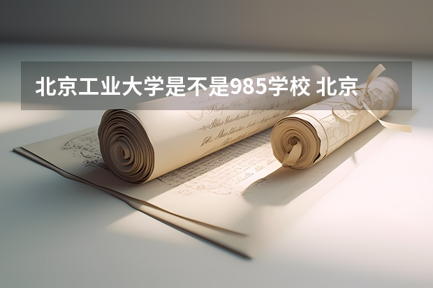 北京工业大学是不是985学校 北京工业大学有哪些王牌的专业