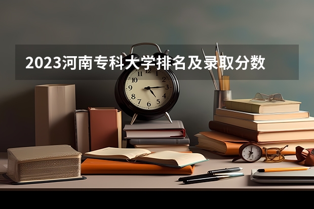 2023河南专科大学排名及录取分数线 湖南省内专科排名及分数线