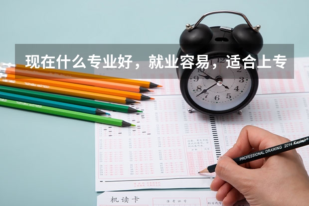 现在什么专业好，就业容易，适合上专科女生学的学