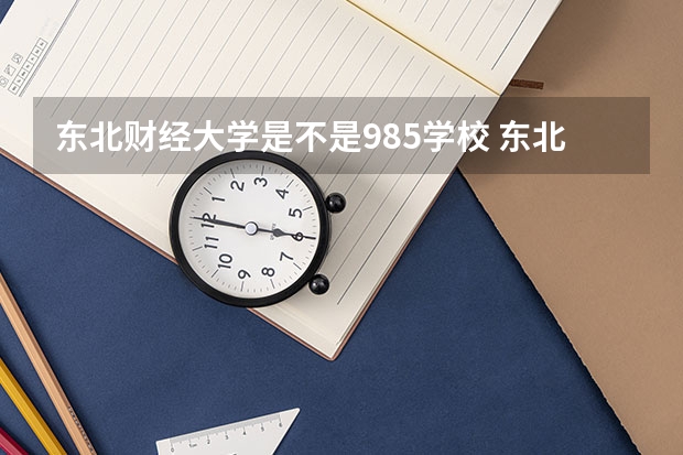 东北财经大学是不是985学校 东北财经大学有哪些王牌的专业