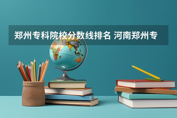 郑州专科院校分数线排名 河南郑州专科学校排名及分数线