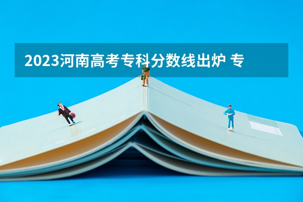 2023河南高考专科分数线出炉 专科分数线最新公布（2023年文科专科分数线）