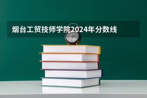 烟台工贸技师学院2024年分数线 山东专科学校排名公办