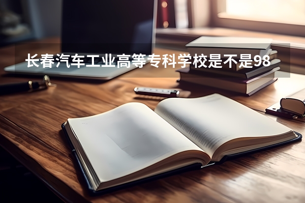 长春汽车工业高等专科学校是不是985学校 长春汽车工业高等专科学校有哪些王牌的专业