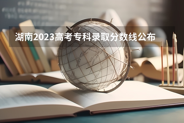 湖南2023高考专科录取分数线公布 最低分数线是多少