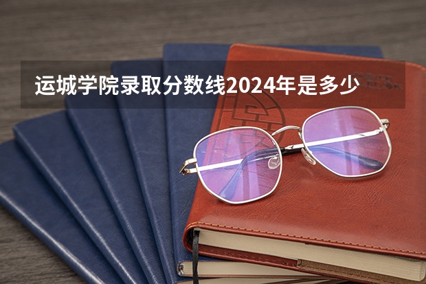 运城学院录取分数线2024年是多少分(附各省录取最低分)