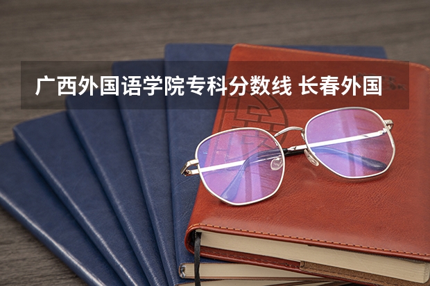 广西外国语学院专科分数线 长春外国语学院专科分数线