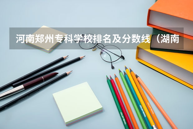 河南郑州专科学校排名及分数线（湖南省内专科排名及分数线）