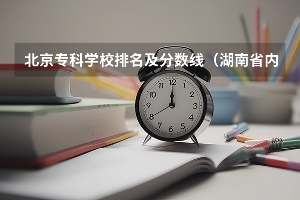 北京专科学校排名及分数线（湖南省内专科排名及分数线）