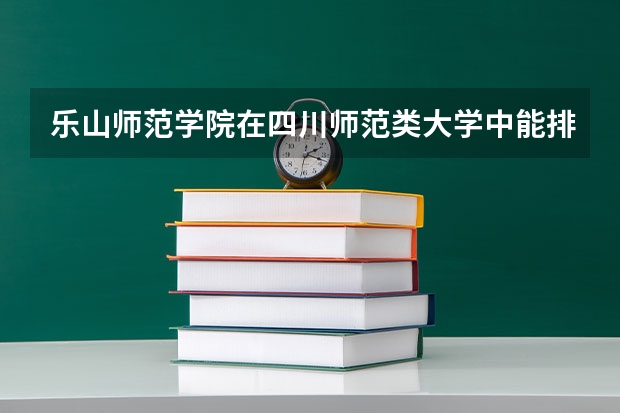 乐山师范学院在四川师范类大学中能排什么位置,学校怎么样?