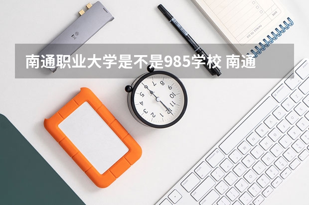 南通职业大学是不是985学校 南通职业大学有哪些王牌的专业