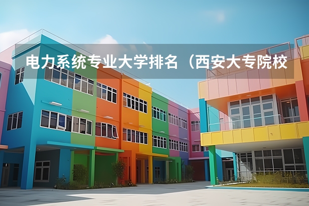 电力系统专业大学排名（西安大专院校排名以及录取分数）