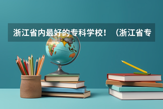 浙江省内最好的专科学校！（浙江省专科学校排名榜）