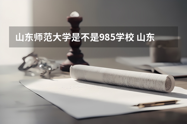 山东师范大学是不是985学校 山东师范大学有哪些王牌的专业