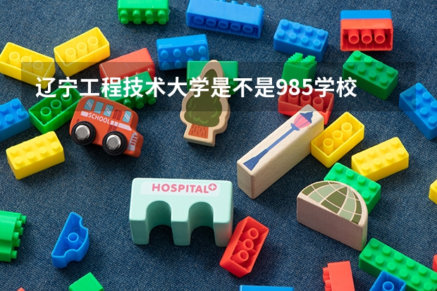 辽宁工程技术大学是不是985学校 辽宁工程技术大学有哪些王牌的专业
