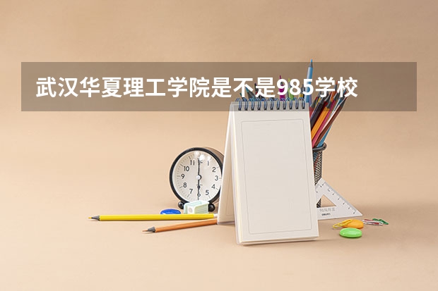 武汉华夏理工学院是不是985学校 武汉华夏理工学院有哪些王牌的专业