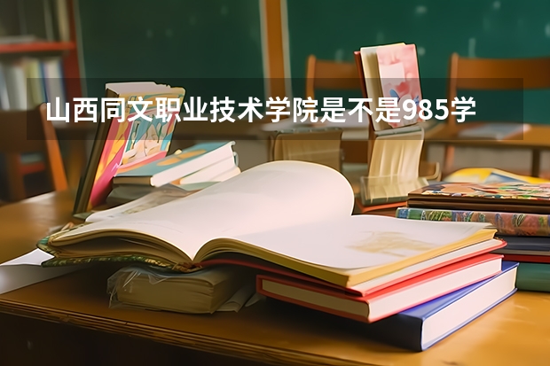 山西同文职业技术学院是不是985学校 山西同文职业技术学院有哪些王牌的专业