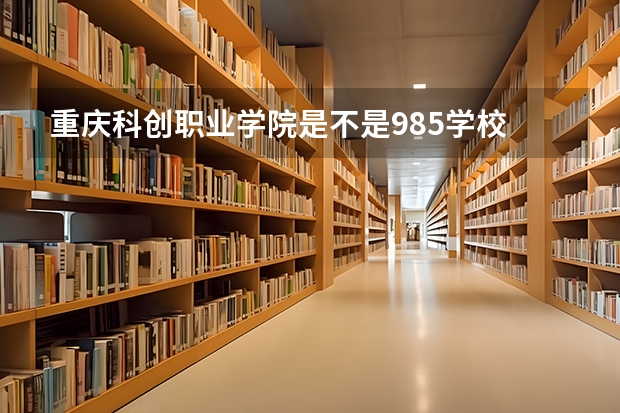 重庆科创职业学院是不是985学校 重庆科创职业学院有哪些王牌的专业