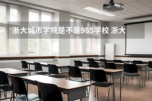浙大城市学院是不是985学校 浙大城市学院有哪些王牌的专业