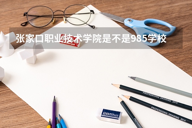 张家口职业技术学院是不是985学校 张家口职业技术学院有哪些王牌的专业