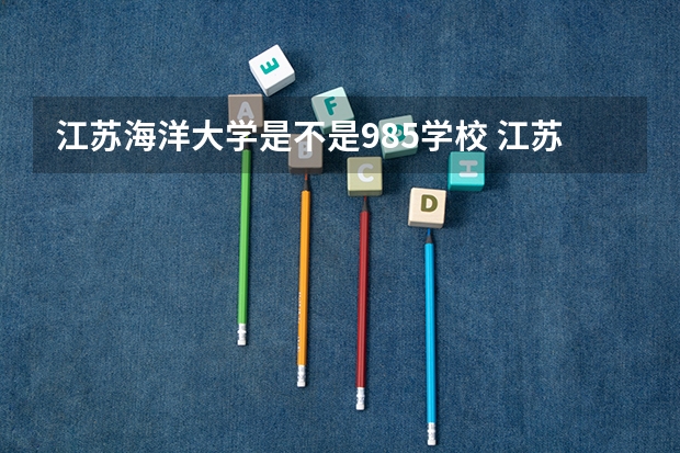 江苏海洋大学是不是985学校 江苏海洋大学有哪些王牌的专业