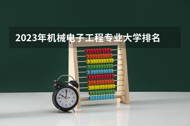 2023年机械电子工程专业大学排名 机械电子工程专业前十名大学