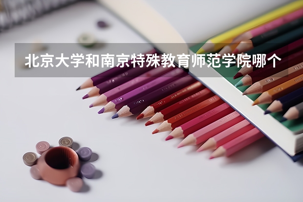 北京大学和南京特殊教育师范学院哪个学校好 录取分数线对比