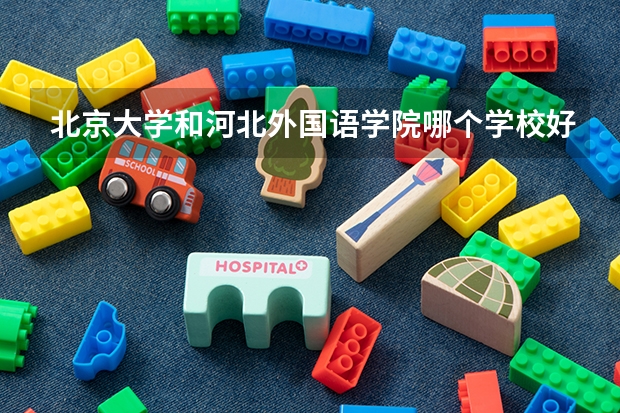 北京大学和河北外国语学院哪个学校好 录取分数线对比