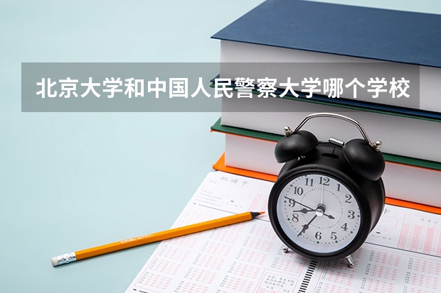 北京大学和中国人民警察大学哪个学校好 录取分数线对比