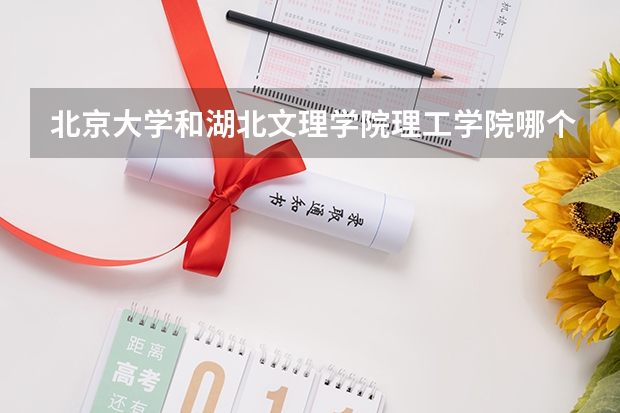 北京大学和湖北文理学院理工学院哪个学校好 录取分数线对比