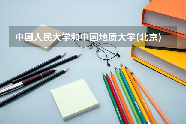 中国人民大学和中国地质大学(北京)哪个学校好 录取分数线对比
